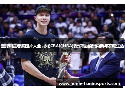 篮球明星老婆图片大全 揭秘CBA和NBA球员背后的贤内助与家庭生活